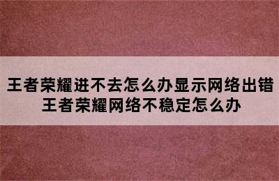 王者荣耀进不去怎么办显示网络出错 王者荣耀网络不稳定怎么办